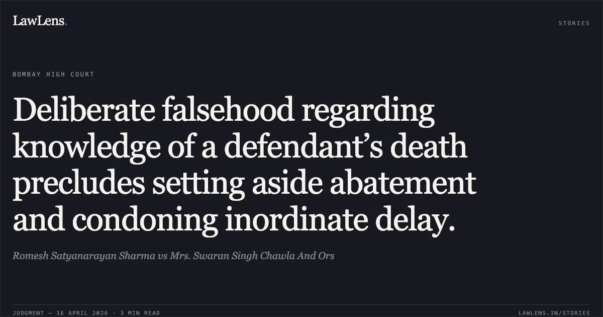 Deliberate falsehood regarding knowledge of a defendant’s death precludes setting aside abatement and condoning inordinate delay.. Romesh Satyanarayan Sharma vs Mrs. Swaran Singh Chawla And Ors. Bombay High Court. LawLens
