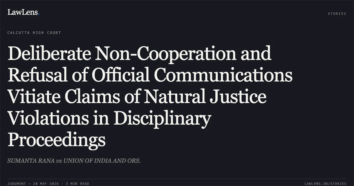 Deliberate Non-Cooperation and Refusal of Official Communications Vitiate Claims of Natural Justice Violations in Disciplinary Proceedings. SUMANTA RANA vs UNION OF INDIA AND ORS.. Calcutta High Court. LawLens