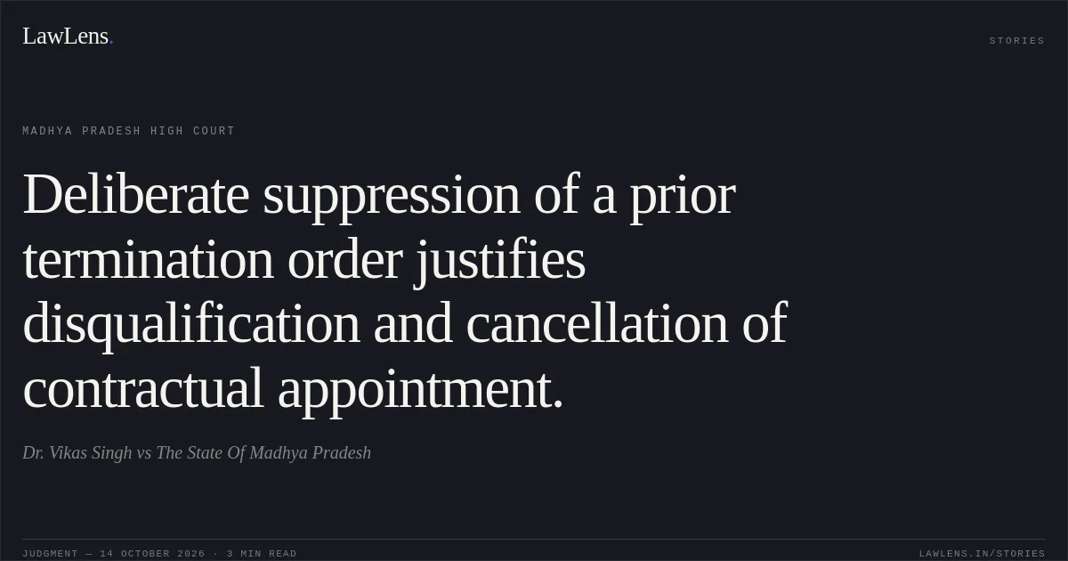 Deliberate suppression of a prior termination order justifies disqualification and cancellation of contractual appointment.. Dr. Vikas Singh vs The State Of Madhya Pradesh. Madhya Pradesh High Court. LawLens