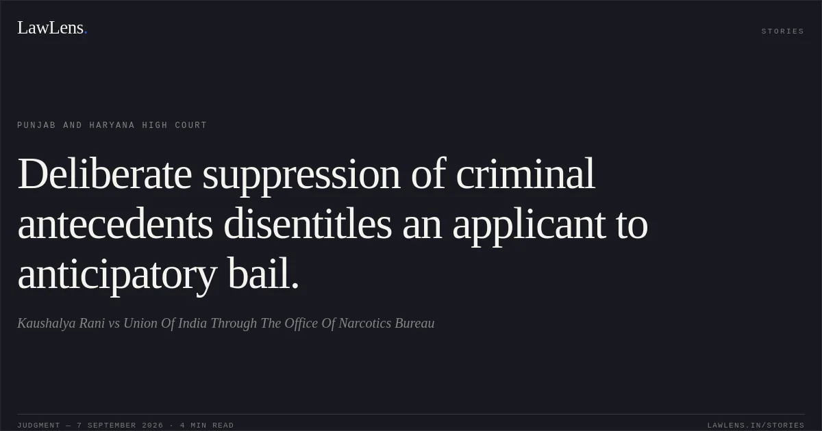 Deliberate suppression of criminal antecedents disentitles an applicant to anticipatory bail.. Kaushalya Rani vs Union Of India Through The Office Of Narcotics Bureau. Punjab and Haryana High Court. LawLens