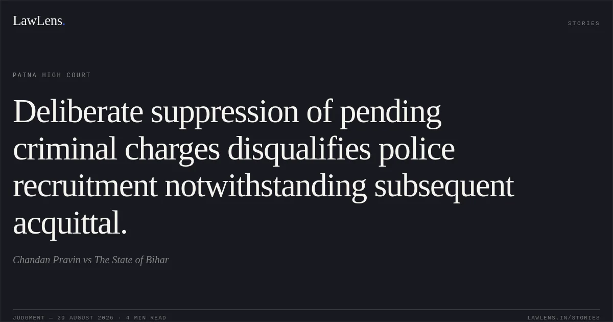 Deliberate suppression of pending criminal charges disqualifies police recruitment notwithstanding subsequent acquittal.. Chandan Pravin vs The State of Bihar. Patna High Court. LawLens