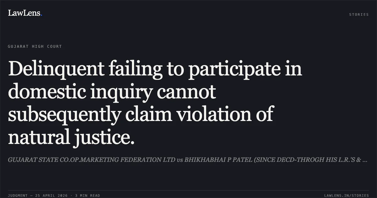 Delinquent failing to participate in domestic inquiry cannot subsequently claim violation of natural justice.. GUJARAT STATE CO.OP.MARKETING FEDERATION LTD vs BHIKHABHAI P PATEL (SINCE DECD-THROGH HIS L.R.'S & HEIRS):. Gujarat High Court. LawLens