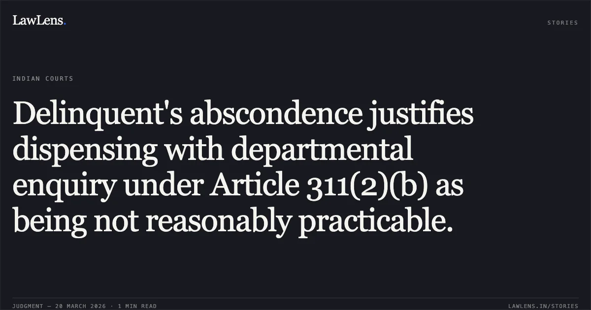 Delinquent's abscondence justifies dispensing with departmental enquiry under Article 311(2)(b) as being not reasonably practicable.. Mukesh Kumar Savita vs The State Of Madhya Pradesh. Madhya Pradesh High Court. LawLens
