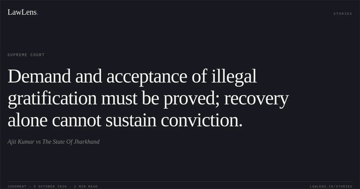 Demand and acceptance of illegal gratification must be proved; recovery alone cannot sustain conviction.. Ajit Kumar vs The State Of Jharkhand. Supreme Court. LawLens