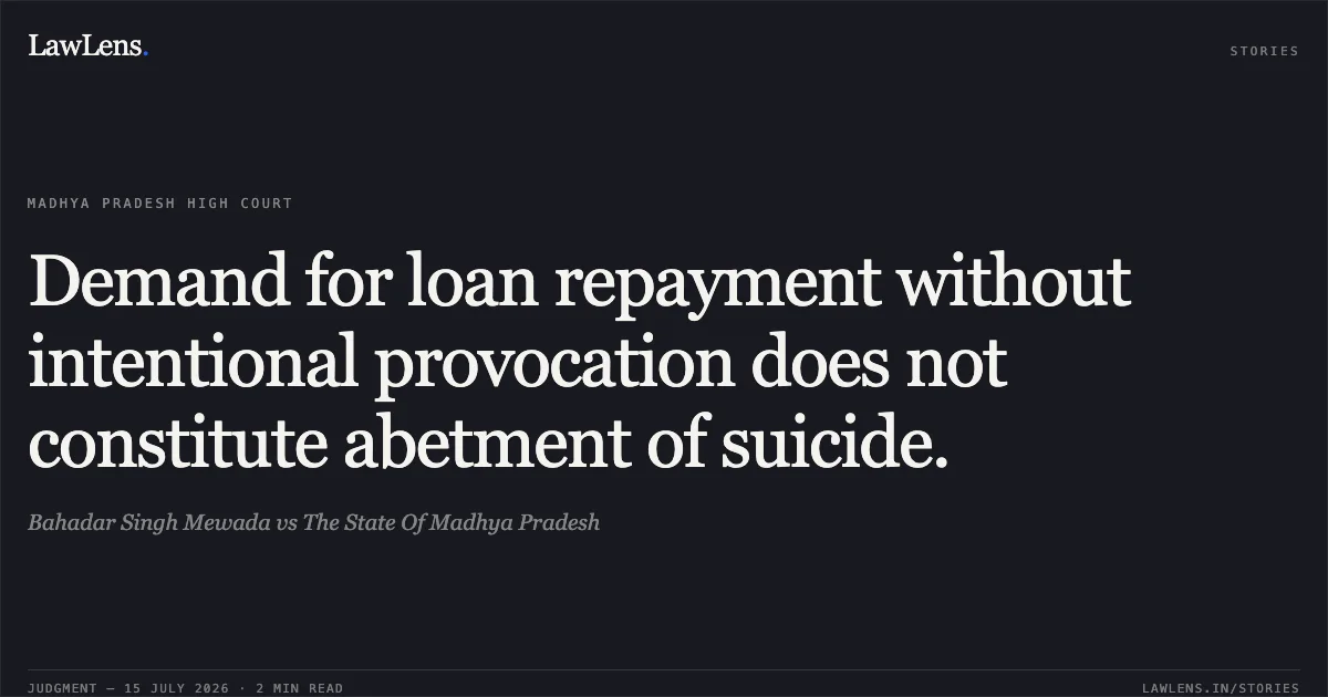 Demand for loan repayment without intentional provocation does not constitute abetment of suicide.. Bahadar Singh Mewada vs The State Of Madhya Pradesh. Madhya Pradesh High Court. LawLens