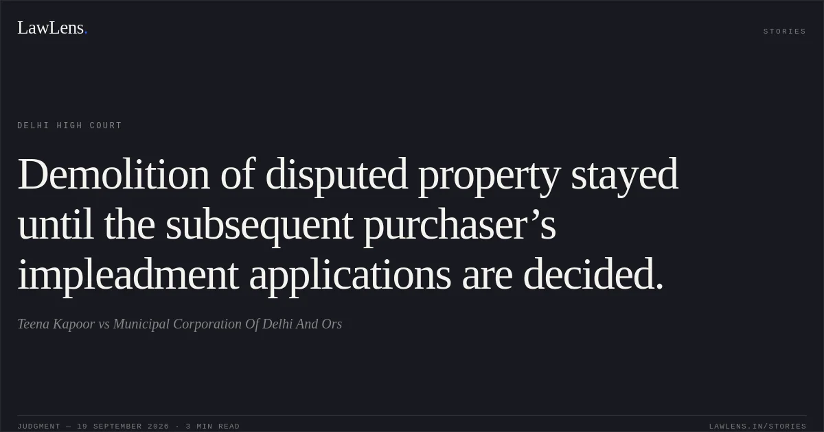 Demolition of disputed property stayed until the subsequent purchaser’s impleadment applications are decided.. Teena Kapoor vs Municipal Corporation Of Delhi And Ors. Delhi High Court. LawLens