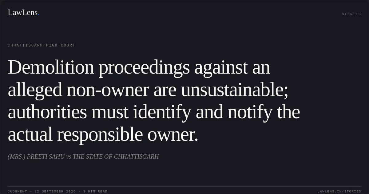 Demolition proceedings against an alleged non-owner are unsustainable; authorities must identify and notify the actual responsible owner.. (MRS.) PREETI SAHU vs THE STATE OF CHHATTISGARH. Chhattisgarh High Court. LawLens