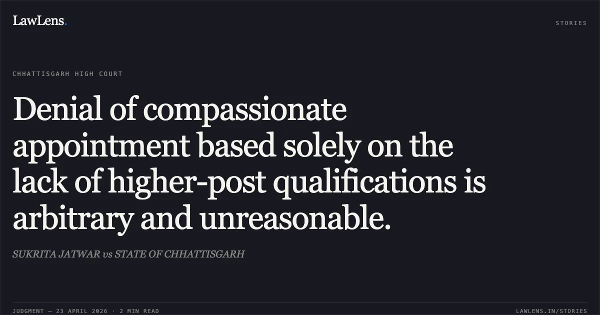 Denial of compassionate appointment based solely on the lack of higher-post qualifications is arbitrary and unreasonable.. SUKRITA JATWAR vs STATE OF CHHATTISGARH. Chhattisgarh High Court. LawLens