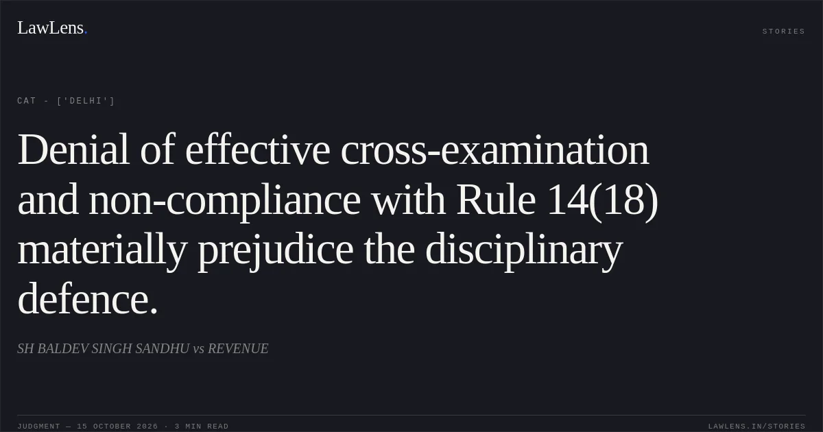 Denial of effective cross-examination and non-compliance with Rule 14(18) materially prejudice the disciplinary defence.. SH BALDEV SINGH SANDHU  vs REVENUE. CAT - ['Delhi']. LawLens