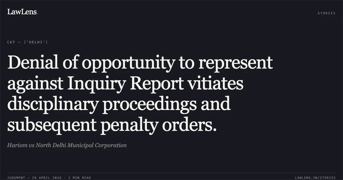 Denial of opportunity to represent against Inquiry Report vitiates disciplinary proceedings and subsequent penalty orders.. Hariom vs North Delhi Municipal Corporation. Central Administrative Tribunal. LawLens