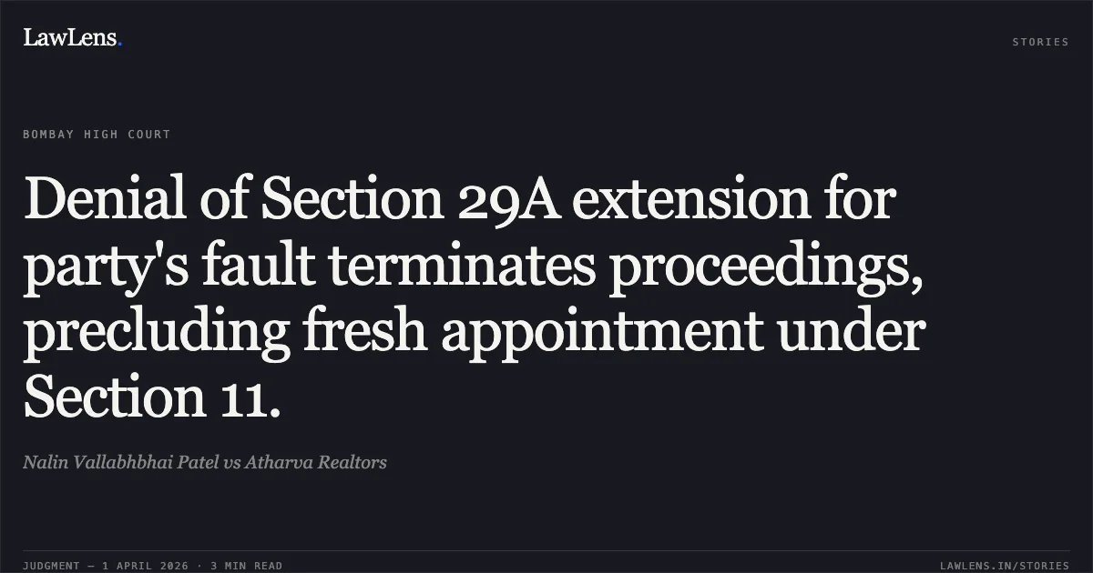 Denial of Section 29A extension for party's fault terminates proceedings, precluding fresh appointment under Section 11.. Nalin Vallabhbhai Patel vs Atharva Realtors. Bombay High Court. LawLens