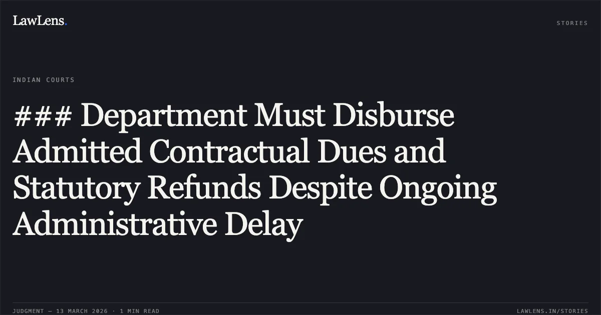 ### Department Must Disburse Admitted Contractual Dues and Statutory Refunds Despite Ongoing Administrative Delay. M/S Shalini Construction Company v. The State of Madhya Pradesh and Others [2026:MPHC-JBP:20431 (WP No. 6733 of 2026)]. Madhya Pradesh High Court. LawLens