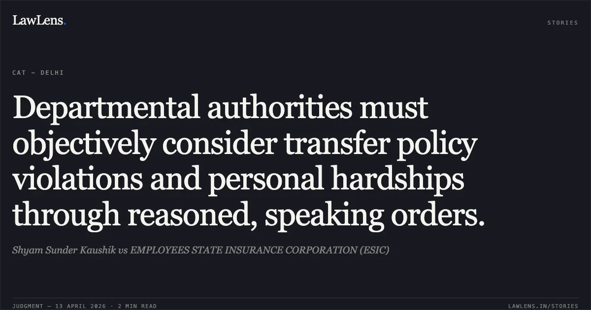 Departmental authorities must objectively consider transfer policy violations and personal hardships through reasoned, speaking orders.. Shyam Sunder Kaushik vs EMPLOYEES STATE INSURANCE CORPORATION (ESIC). Central Administrative Tribunal. LawLens
