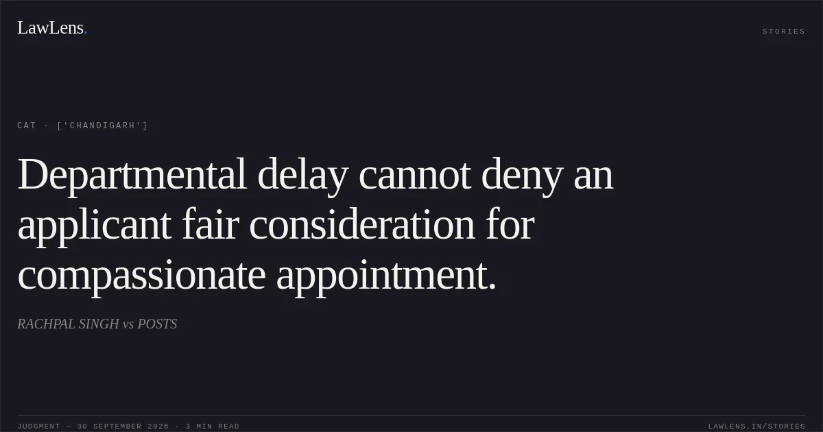 Departmental delay cannot deny an applicant fair consideration for compassionate appointment.. RACHPAL SINGH vs POSTS. CAT - ['Chandigarh']. LawLens