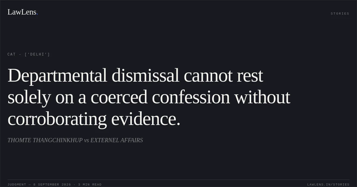 Departmental dismissal cannot rest solely on a coerced confession without corroborating evidence.. THOMTE THANGCHINKHUP vs EXTERNEL AFFAIRS. CAT - ['Delhi']. LawLens