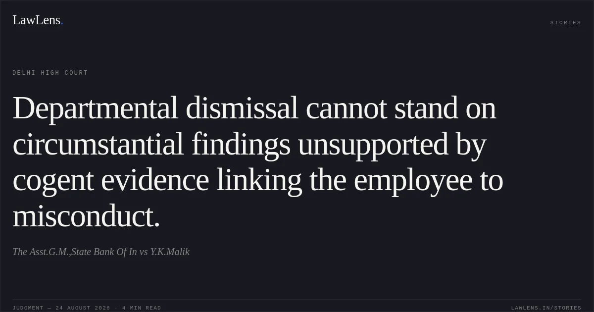 Departmental dismissal cannot stand on circumstantial findings unsupported by cogent evidence linking the employee to misconduct.. The Asst.G.M.,State Bank Of In vs Y.K.Malik. Delhi High Court. LawLens