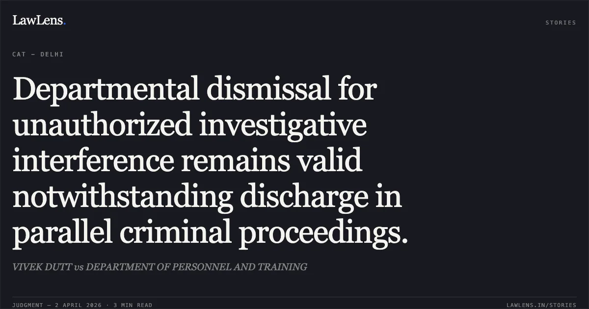 Departmental dismissal for unauthorized investigative interference remains valid notwithstanding discharge in parallel criminal proceedings.. VIVEK DUTT vs DEPARTMENT OF PERSONNEL AND TRAINING. Central Administrative Tribunal. LawLens