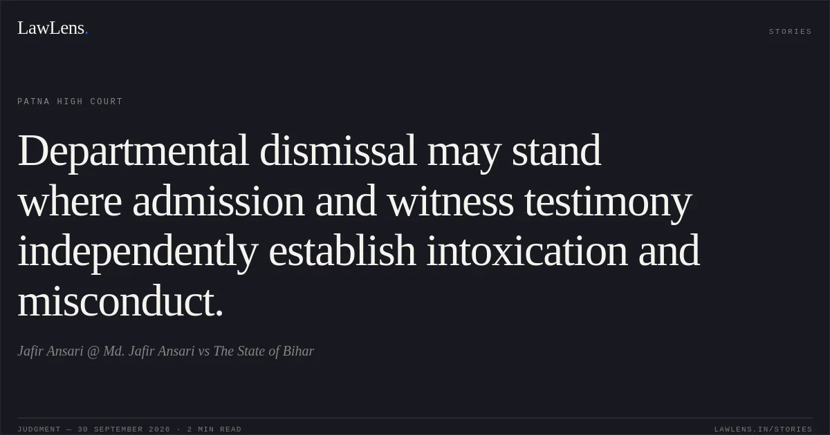 Departmental dismissal may stand where admission and witness testimony independently establish intoxication and misconduct.. Jafir Ansari @ Md. Jafir Ansari vs The State of Bihar. Patna High Court. LawLens