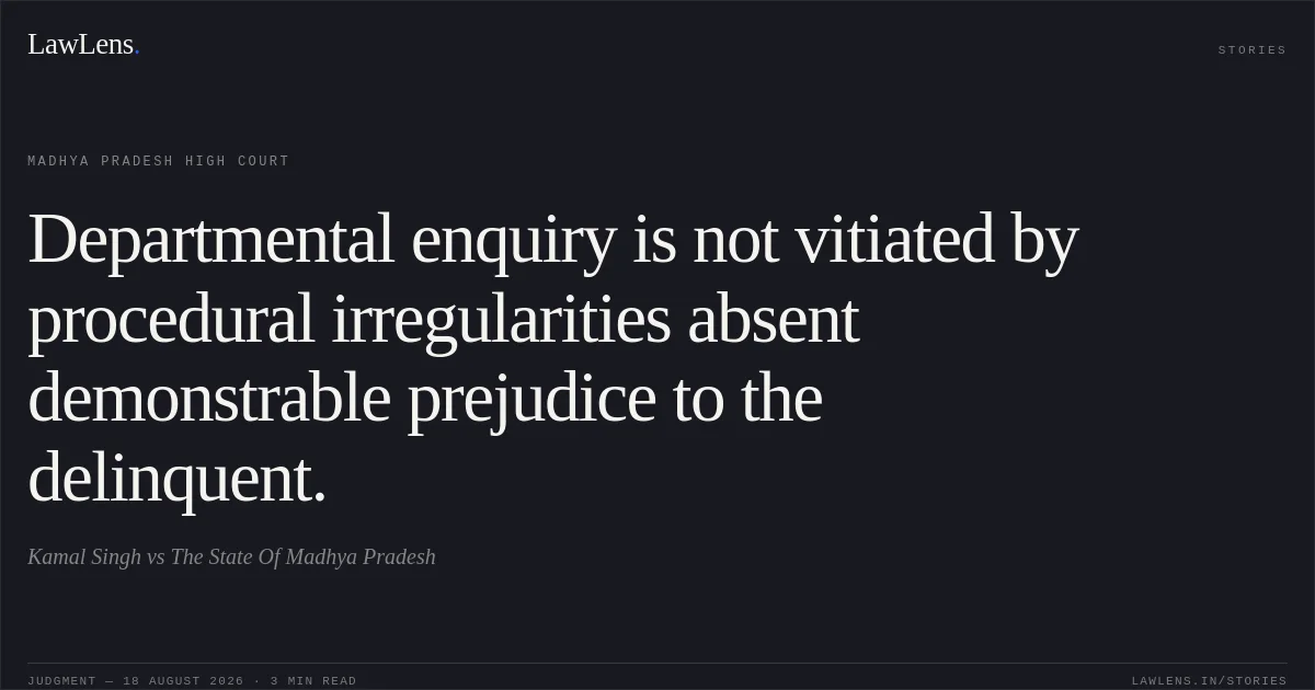 Departmental enquiry is not vitiated by procedural irregularities absent demonstrable prejudice to the delinquent.. Kamal Singh vs The State Of Madhya Pradesh. Madhya Pradesh High Court. LawLens