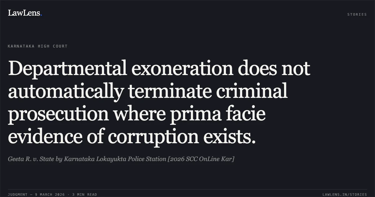 Departmental exoneration does not automatically terminate criminal prosecution where prima facie evidence of corruption exists.. Geeta R. v. State by Karnataka Lokayukta Police Station [2026 SCC OnLine Kar]. Karnataka High Court. LawLens