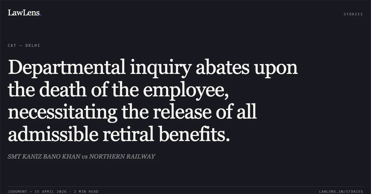 Departmental inquiry abates upon the death of the employee, necessitating the release of all admissible retiral benefits.. SMT KANIZ BANO KHAN vs NORTHERN RAILWAY. Central Administrative Tribunal. LawLens