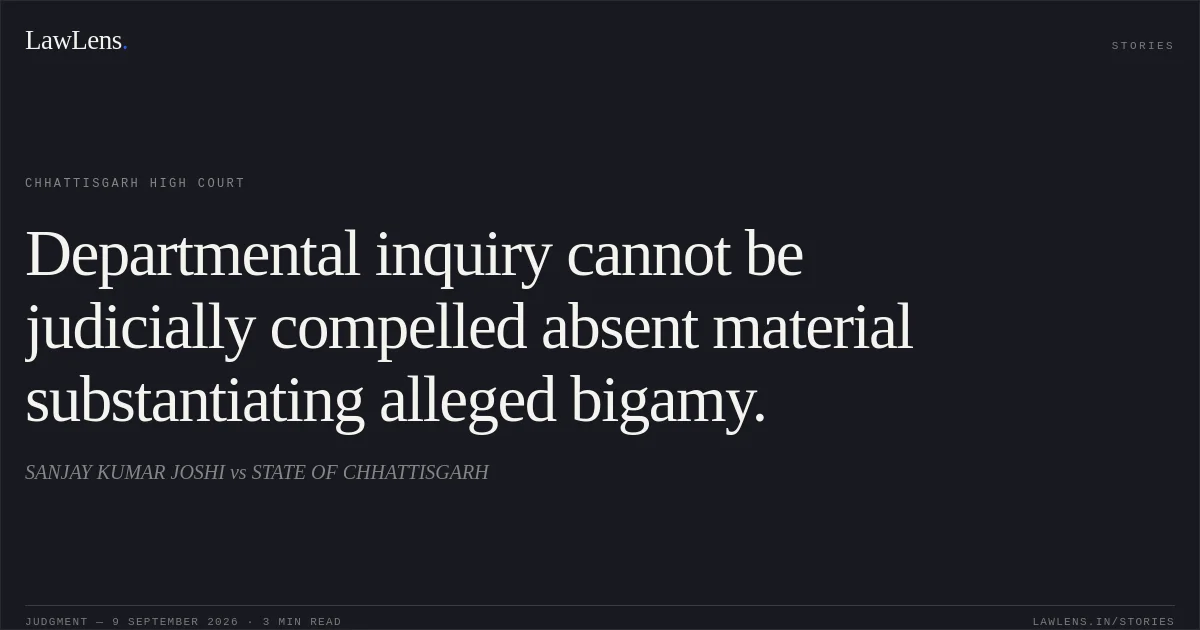 Departmental inquiry cannot be judicially compelled absent material substantiating alleged bigamy.. SANJAY KUMAR JOSHI vs STATE OF CHHATTISGARH. Chhattisgarh High Court. LawLens