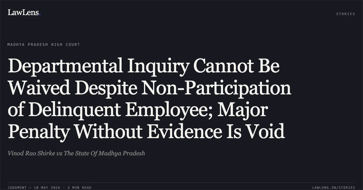 Departmental Inquiry Cannot Be Waived Despite Non-Participation of Delinquent Employee; Major Penalty Without Evidence Is Void. Vinod Rao Shirke vs The State Of Madhya Pradesh. Madhya Pradesh High Court. LawLens