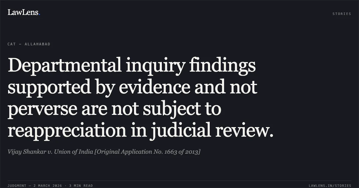 Departmental inquiry findings supported by evidence and not perverse are not subject to reappreciation in judicial review.. Vijay Shankar v. Union of India [Original Application No. 1663 of 2013]. Central Administrative Tribunal. LawLens