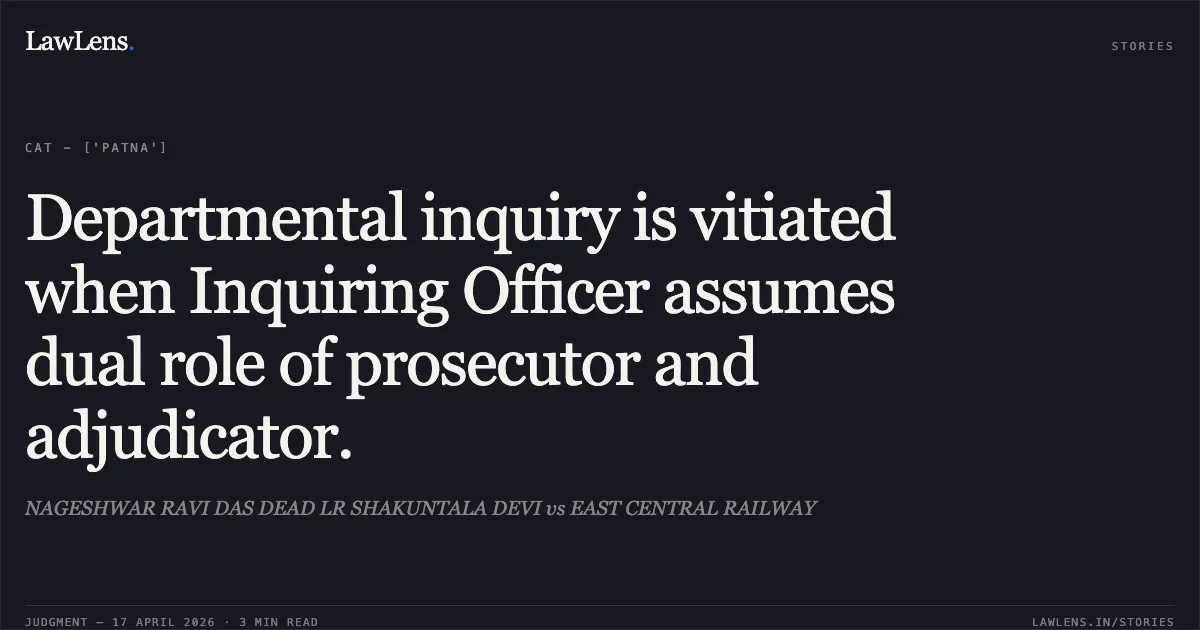 Departmental inquiry is vitiated when Inquiring Officer assumes dual role of prosecutor and adjudicator.. NAGESHWAR RAVI DAS DEAD LR SHAKUNTALA DEVI vs EAST CENTRAL RAILWAY. Central Administrative Tribunal. LawLens