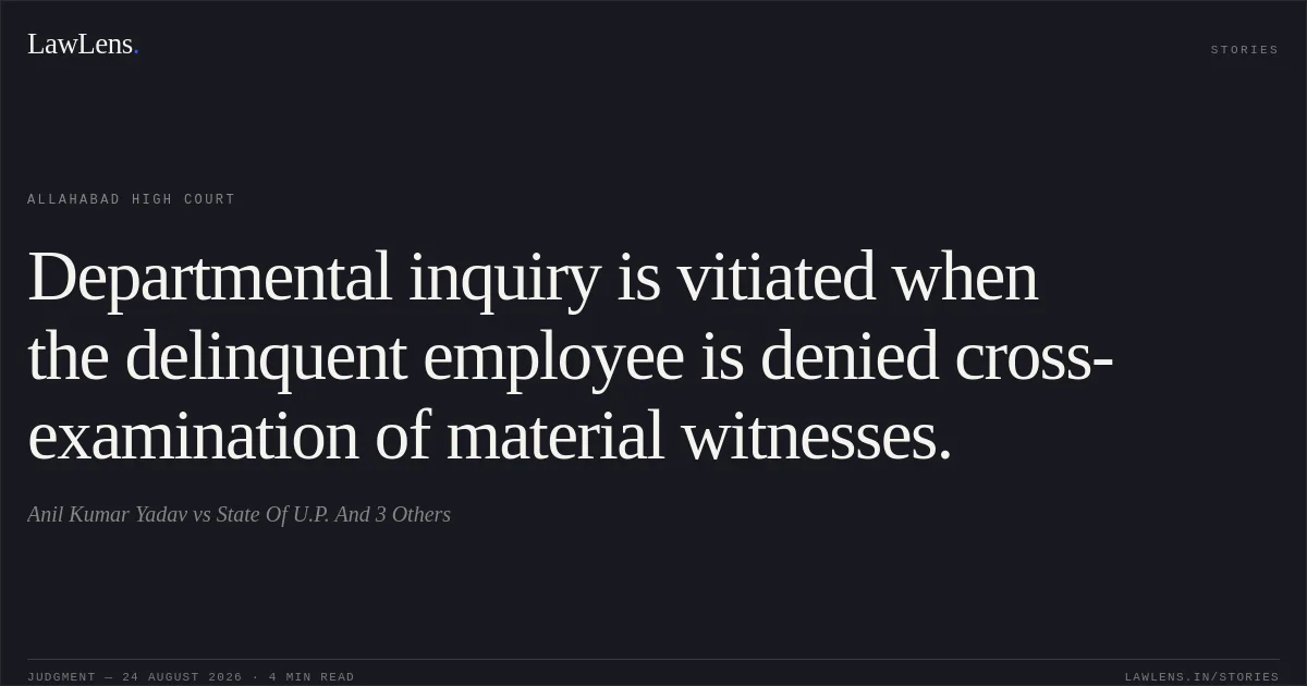 Departmental inquiry is vitiated when the delinquent employee is denied cross-examination of material witnesses.. Anil Kumar Yadav vs State Of U.P. And 3 Others. Allahabad High Court. LawLens