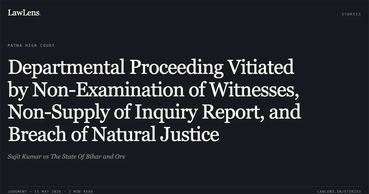 Departmental Proceeding Vitiated by Non-Examination of Witnesses, Non-Supply of Inquiry Report, and Breach of Natural Justice. Sujit Kumar vs The State Of Bihar and Ors. Patna High Court. LawLens