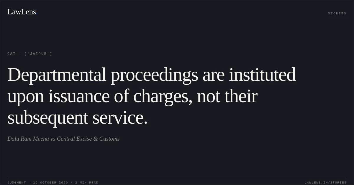 Departmental proceedings are instituted upon issuance of charges, not their subsequent service.. Dalu Ram Meena vs Central Excise & Customs. CAT - ['Jaipur']. LawLens