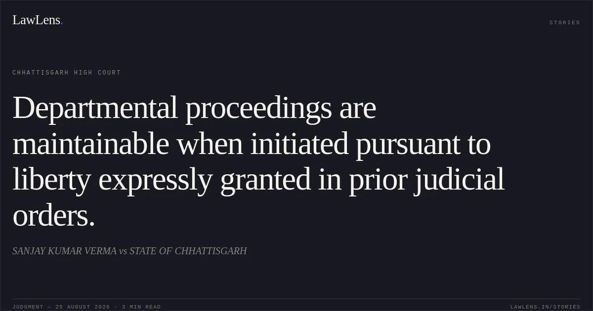Departmental proceedings are maintainable when initiated pursuant to liberty expressly granted in prior judicial orders.. SANJAY KUMAR VERMA vs STATE OF CHHATTISGARH. Chhattisgarh High Court. LawLens