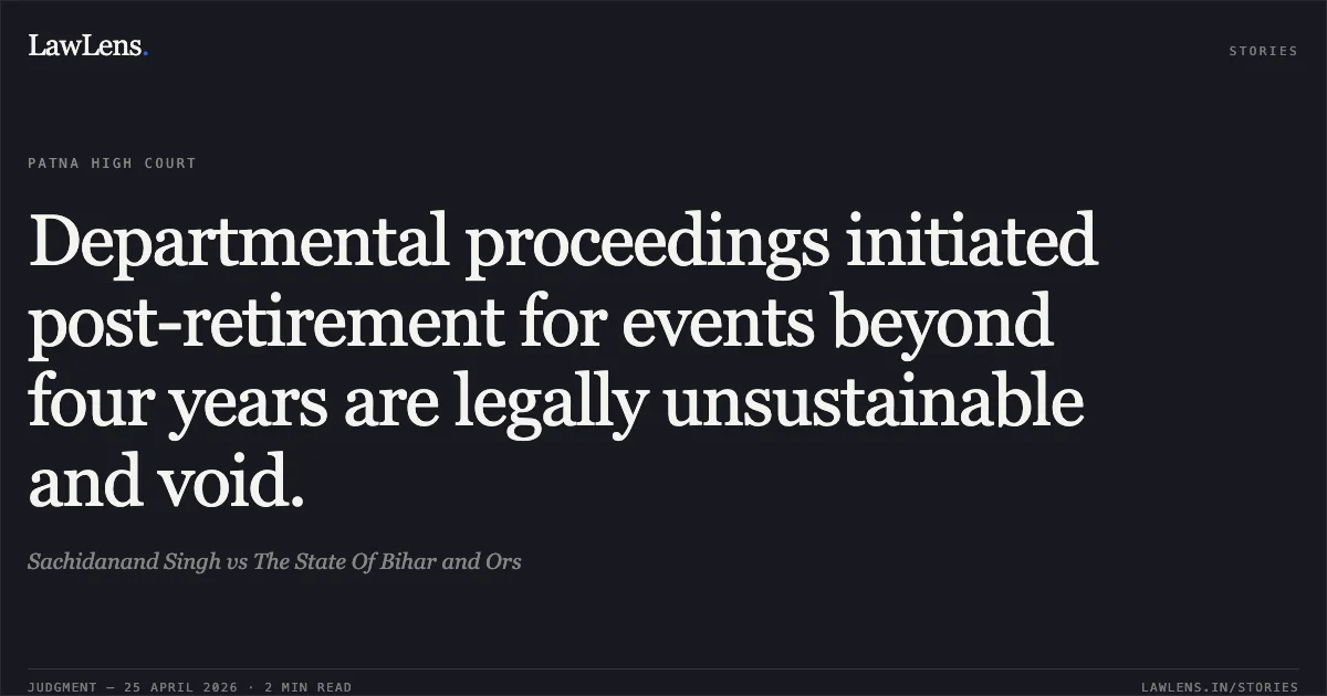 Departmental proceedings initiated post-retirement for events beyond four years are legally unsustainable and void.. Sachidanand Singh vs The State Of Bihar and Ors. Patna High Court. LawLens