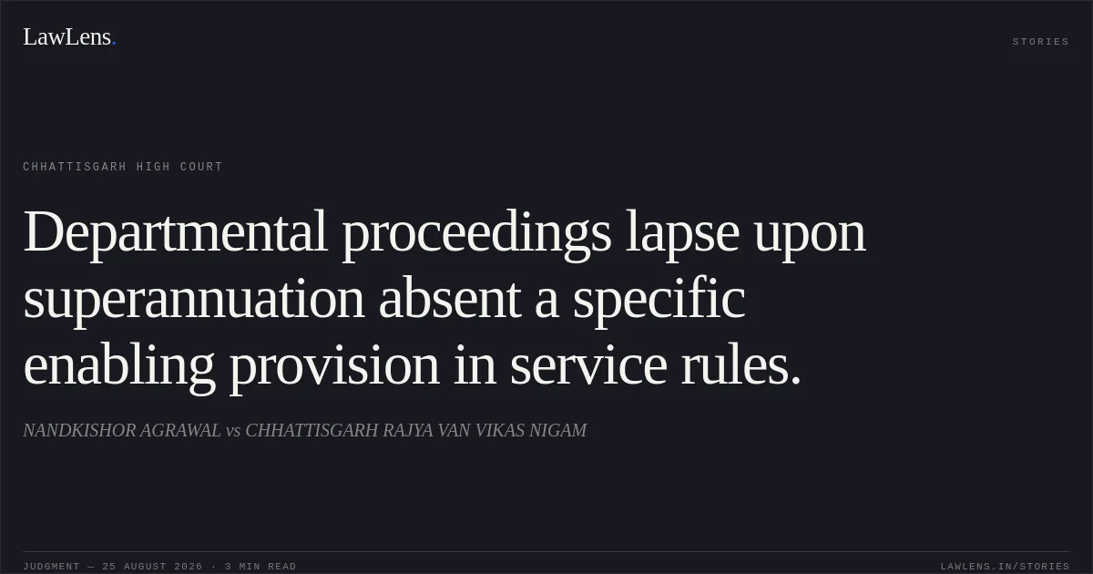Departmental proceedings lapse upon superannuation absent a specific enabling provision in service rules.. NANDKISHOR AGRAWAL vs CHHATTISGARH RAJYA VAN VIKAS NIGAM. Chhattisgarh High Court. LawLens