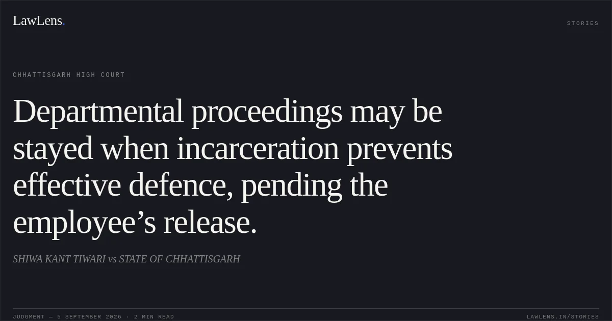 Departmental proceedings may be stayed when incarceration prevents effective defence, pending the employee’s release.. SHIWA KANT TIWARI vs STATE OF CHHATTISGARH. Chhattisgarh High Court. LawLens