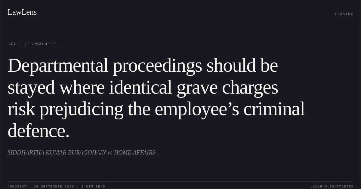Departmental proceedings should be stayed where identical grave charges risk prejudicing the employee’s criminal defence.. SIDDHARTHA KUMAR BURAGOHAIN vs HOME AFFAIRS. CAT - ['Guwahati']. LawLens
