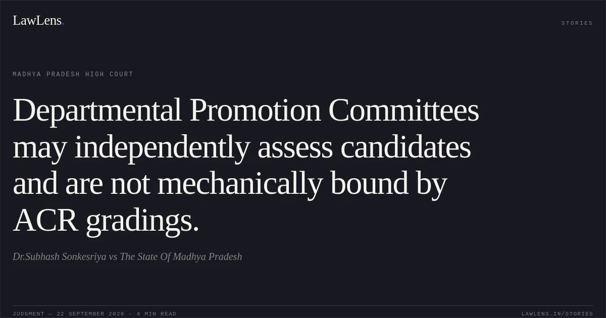 Departmental Promotion Committees may independently assess candidates and are not mechanically bound by ACR gradings.. Dr.Subhash Sonkesriya vs The State Of Madhya Pradesh. Madhya Pradesh High Court. LawLens