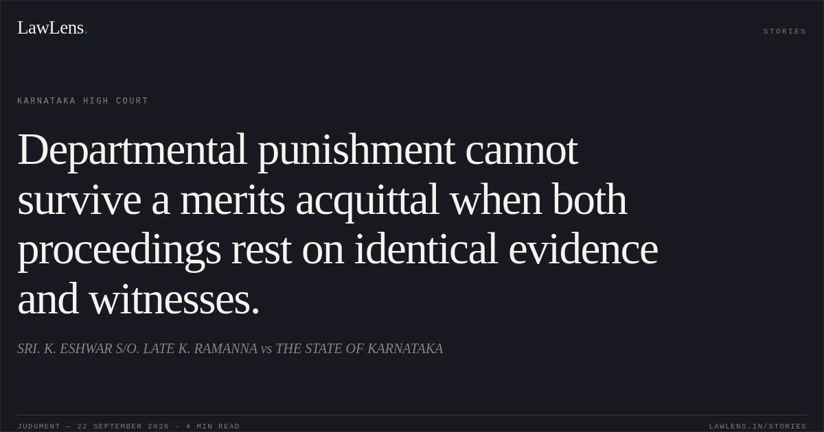 Departmental punishment cannot survive a merits acquittal when both proceedings rest on identical evidence and witnesses.. SRI. K. ESHWAR S/O. LATE K. RAMANNA vs THE STATE OF KARNATAKA. Karnataka High Court. LawLens