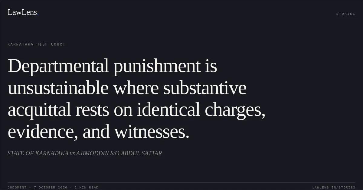 Departmental punishment is unsustainable where substantive acquittal rests on identical charges, evidence, and witnesses.. STATE OF KARNATAKA vs AJIMODDIN S/O ABDUL SATTAR. Karnataka High Court. LawLens