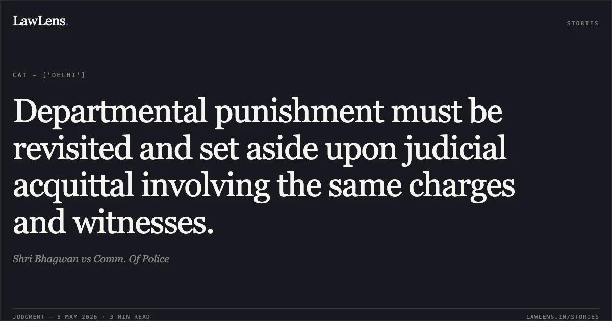 Departmental punishment must be revisited and set aside upon judicial acquittal involving the same charges and witnesses.. Shri Bhagwan vs Comm. Of Police. Central Administrative Tribunal. LawLens