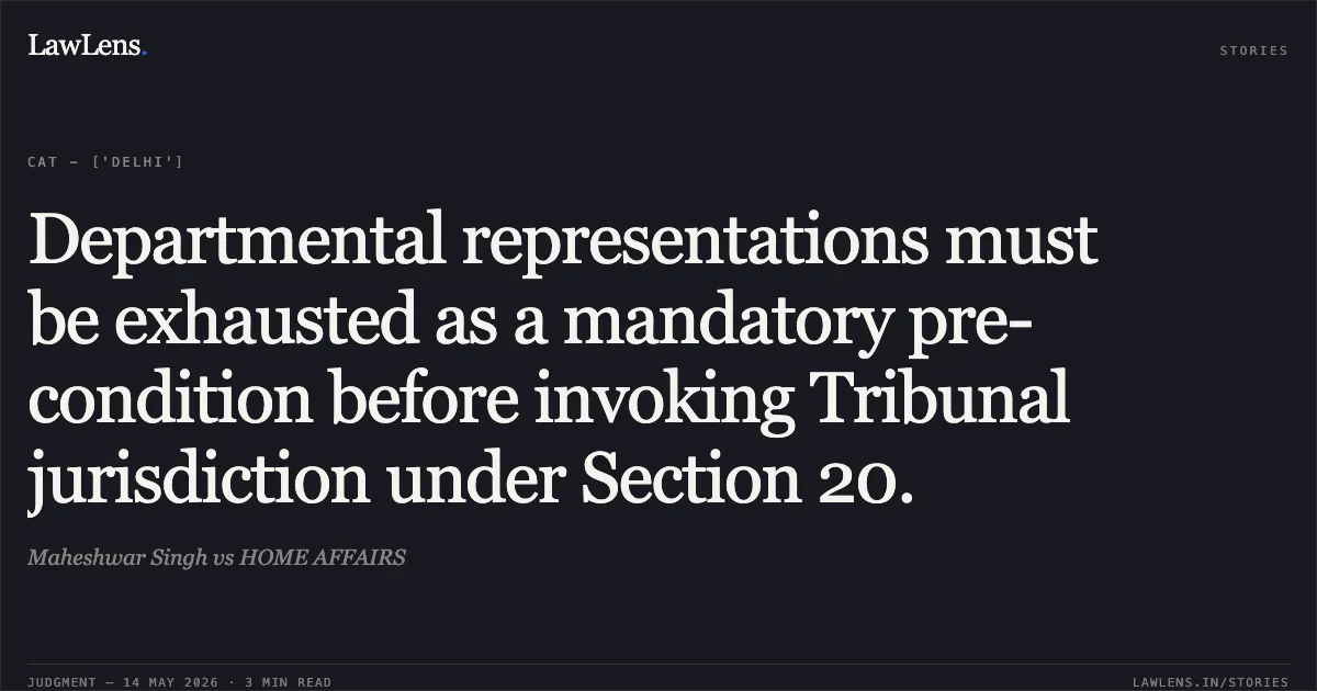 Departmental representations must be exhausted as a mandatory pre-condition before invoking Tribunal jurisdiction under Section 20.. Maheshwar Singh vs HOME AFFAIRS. Central Administrative Tribunal. LawLens