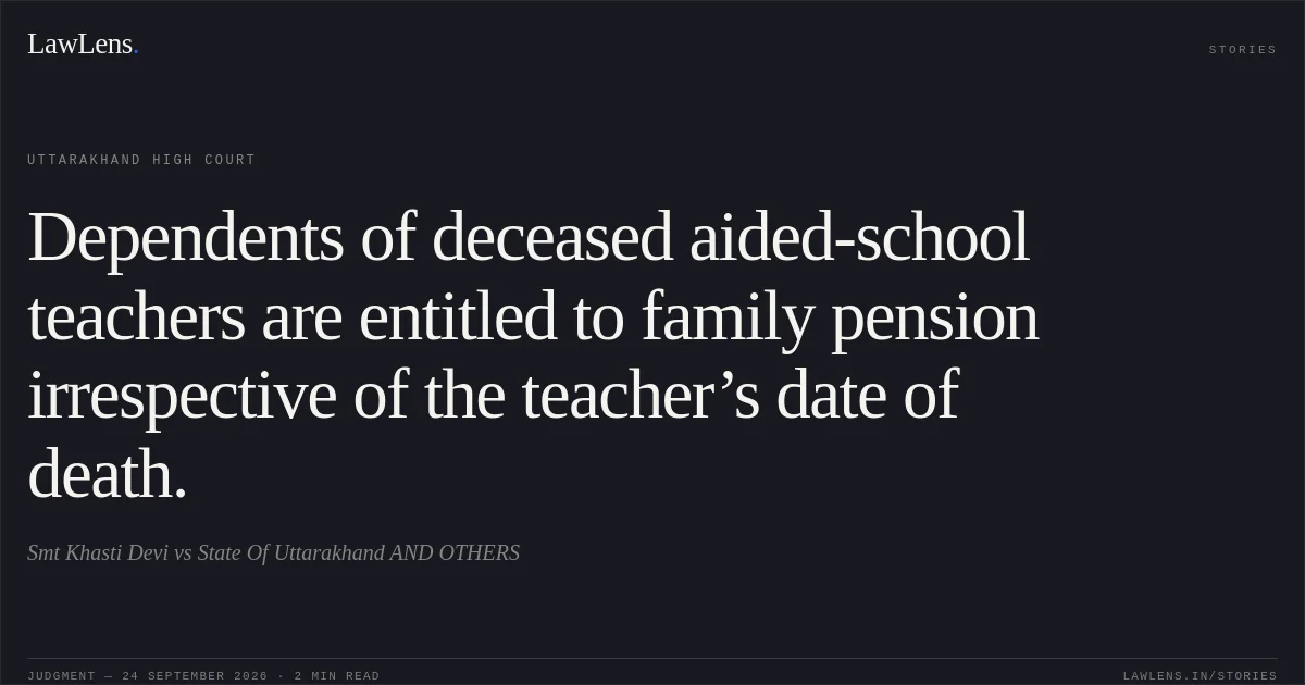 Dependents of deceased aided-school teachers are entitled to family pension irrespective of the teacher’s date of death.. Smt Khasti Devi vs State Of Uttarakhand AND OTHERS. Uttarakhand High Court. LawLens