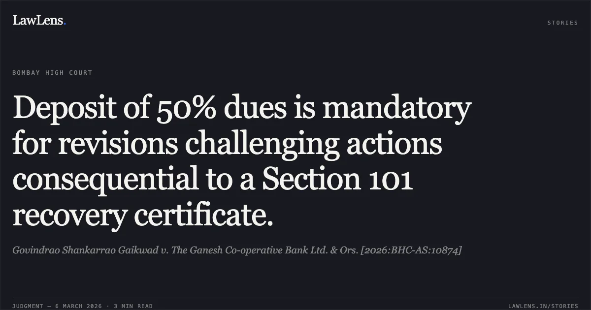Deposit of 50% dues is mandatory for revisions challenging actions consequential to a Section 101 recovery certificate.. Govindrao Shankarrao Gaikwad v. The Ganesh Co-operative Bank Ltd. & Ors. [2026:BHC-AS:10874]. Bombay High Court. LawLens