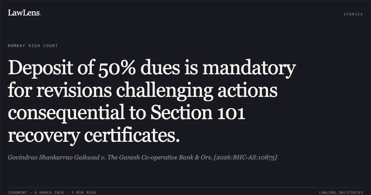 Deposit of 50% dues is mandatory for revisions challenging actions consequential to Section 101 recovery certificates.. Govindrao Shankarrao Gaikwad v. The Ganesh Co-operative Bank & Ors. [2026:BHC-AS:10875]. Bombay High Court. LawLens