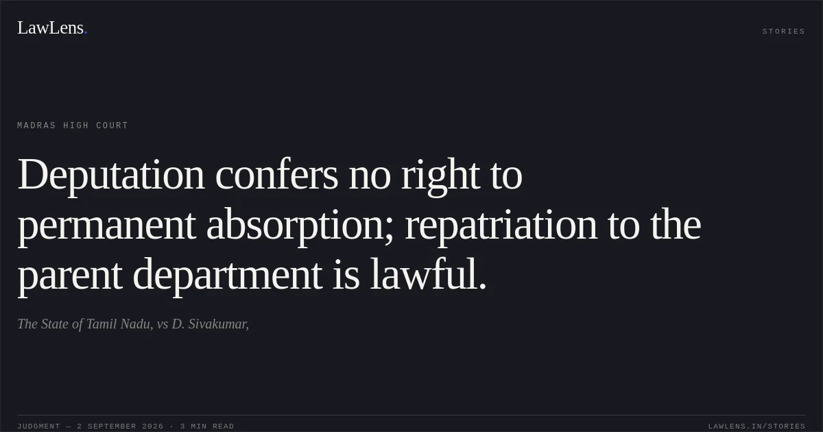 Deputation confers no right to permanent absorption; repatriation to the parent department is lawful.. The State of Tamil Nadu, vs D. Sivakumar,. Madras High Court. LawLens
