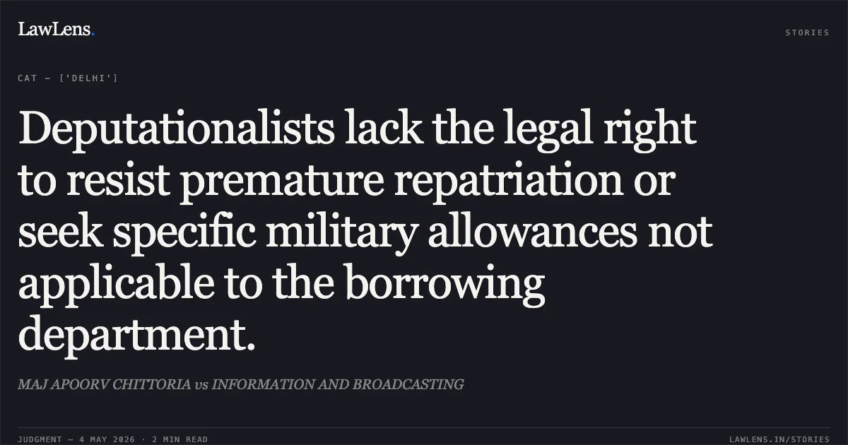 Deputationalists lack the legal right to resist premature repatriation or seek specific military allowances not applicable to the borrowing department.. MAJ APOORV CHITTORIA vs INFORMATION AND BROADCASTING. Central Administrative Tribunal. LawLens