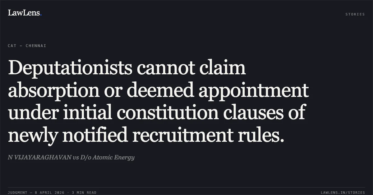 Deputationists cannot claim absorption or deemed appointment under initial constitution clauses of newly notified recruitment rules.. N VIJAYARAGHAVAN vs D/o Atomic Energy. Central Administrative Tribunal. LawLens