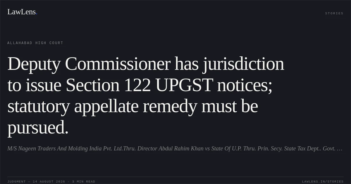 Deputy Commissioner has jurisdiction to issue Section 122 UPGST notices; statutory appellate remedy must be pursued.. M/S Nageen Traders And Molding India Pvt. Ltd.Thru. Director Abdul Rahim Khan vs State Of U.P. Thru. Prin. Secy. State Tax Dept.. Govt. Lko. And 2 Others. Allahabad High Court. LawLens