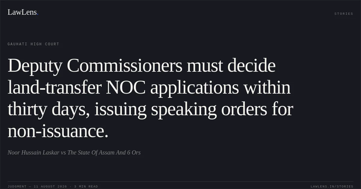 Deputy Commissioners must decide land-transfer NOC applications within thirty days, issuing speaking orders for non-issuance.. Noor Hussain Laskar vs The State Of Assam And 6 Ors. Gauhati High Court. LawLens